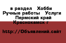  в раздел : Хобби. Ручные работы » Услуги . Пермский край,Краснокамск г.